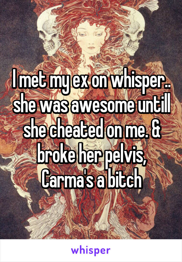 I met my ex on whisper.. she was awesome untill she cheated on me. & broke her pelvis, Carma's a bitch