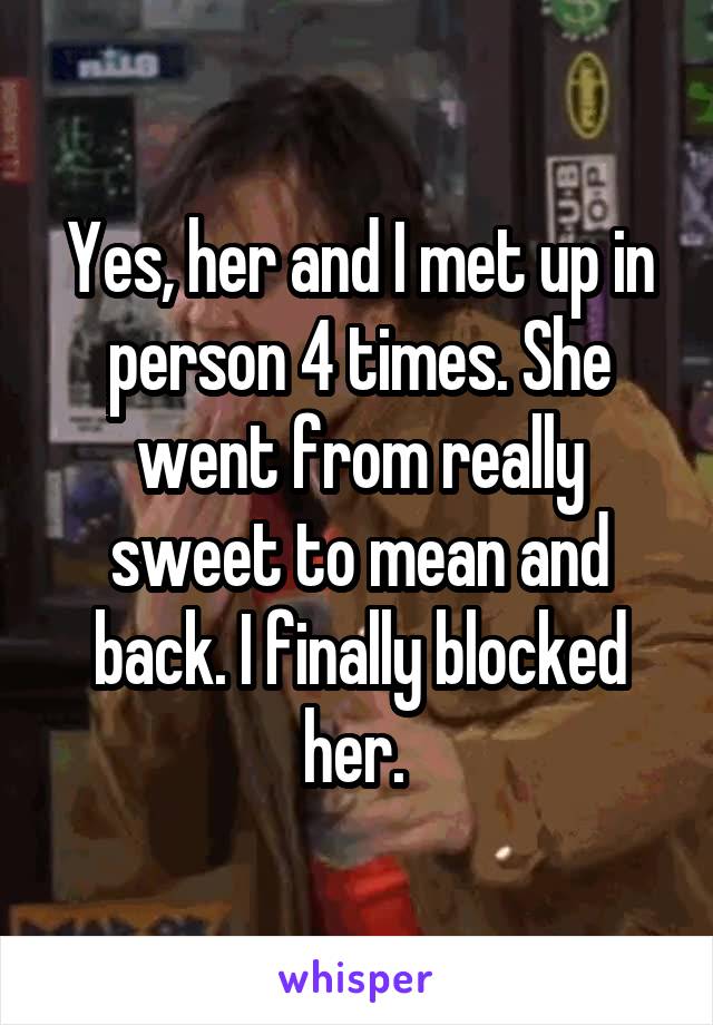 Yes, her and I met up in person 4 times. She went from really sweet to mean and back. I finally blocked her. 