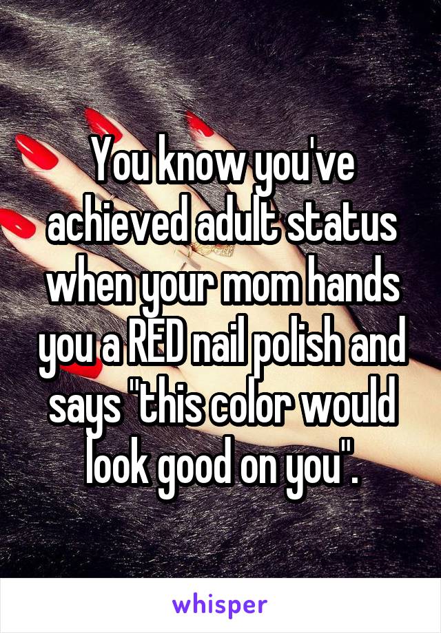 You know you've achieved adult status when your mom hands you a RED nail polish and says "this color would look good on you".