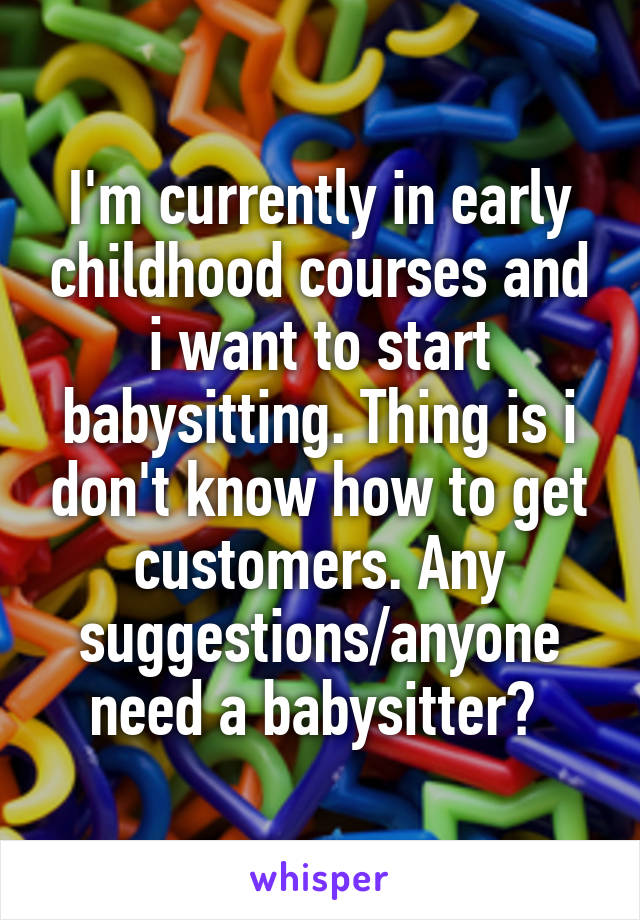 I'm currently in early childhood courses and i want to start babysitting. Thing is i don't know how to get customers. Any suggestions/anyone need a babysitter? 