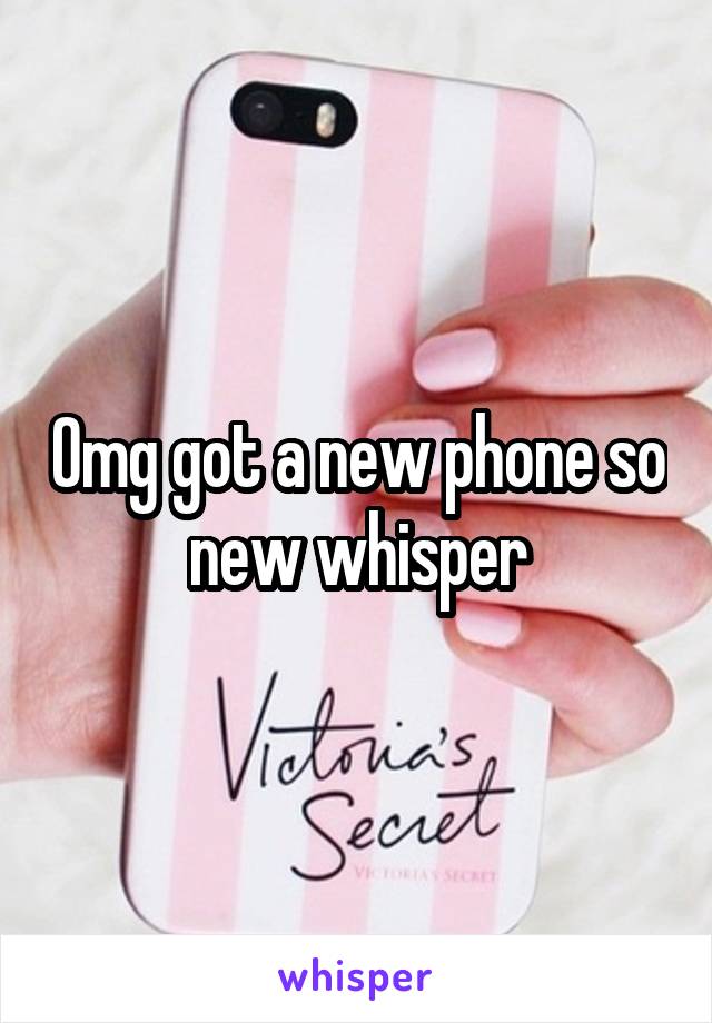 Omg got a new phone so new whisper