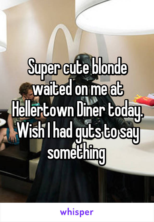 Super cute blonde waited on me at Hellertown Diner today. Wish I had guts to say something 