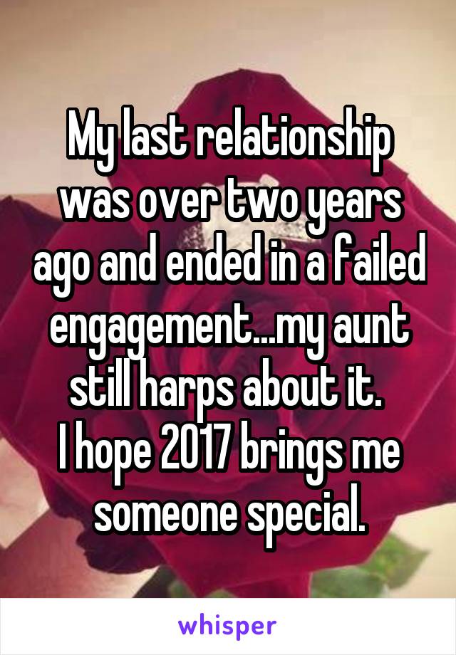 My last relationship was over two years ago and ended in a failed engagement...my aunt still harps about it. 
I hope 2017 brings me someone special.