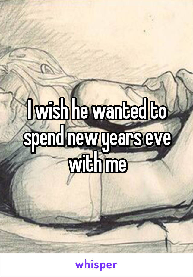 I wish he wanted to spend new years eve with me