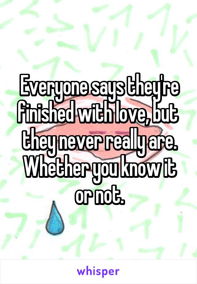 Everyone says they're finished with love, but  they never really are. Whether you know it or not.