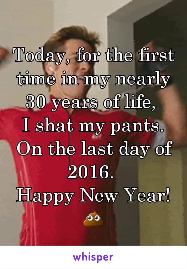 Today, for the first time in my nearly 30 years of life, 
I shat my pants. On the last day of 2016. 
Happy New Year! 💩