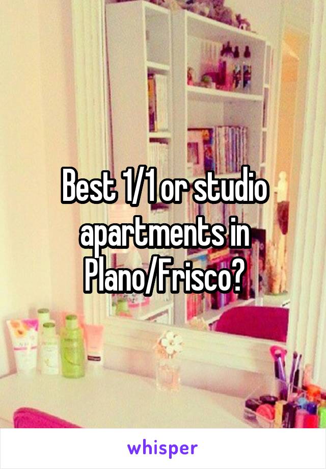 Best 1/1 or studio apartments in Plano/Frisco?