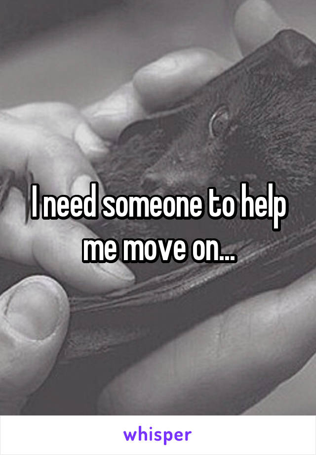 I need someone to help me move on...