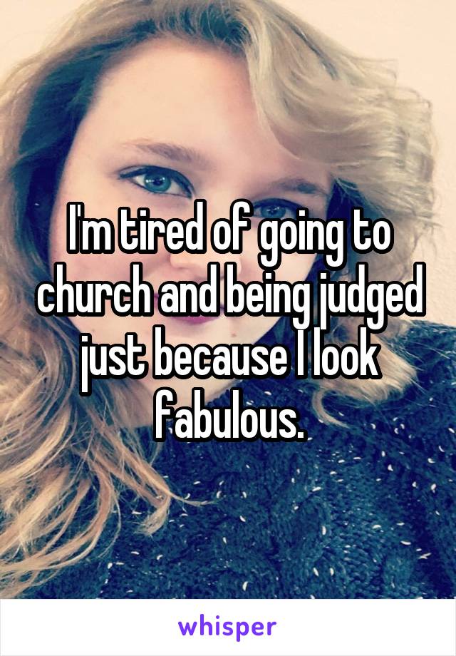 I'm tired of going to church and being judged just because I look fabulous.