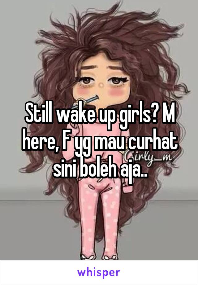 Still wake up girls? M here, F yg mau curhat sini boleh aja..