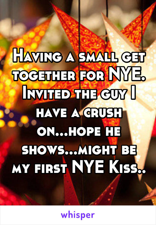 Having a small get together for NYE. Invited the guy I have a crush on...hope he shows...might be my first NYE Kiss..