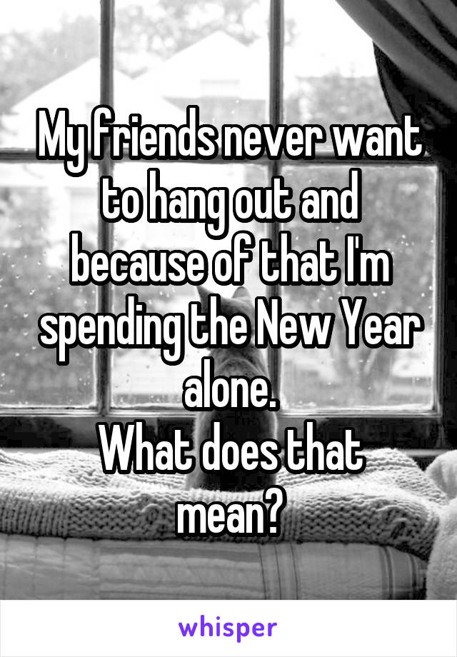 My friends never want to hang out and because of that I'm spending the New Year alone.
What does that mean?