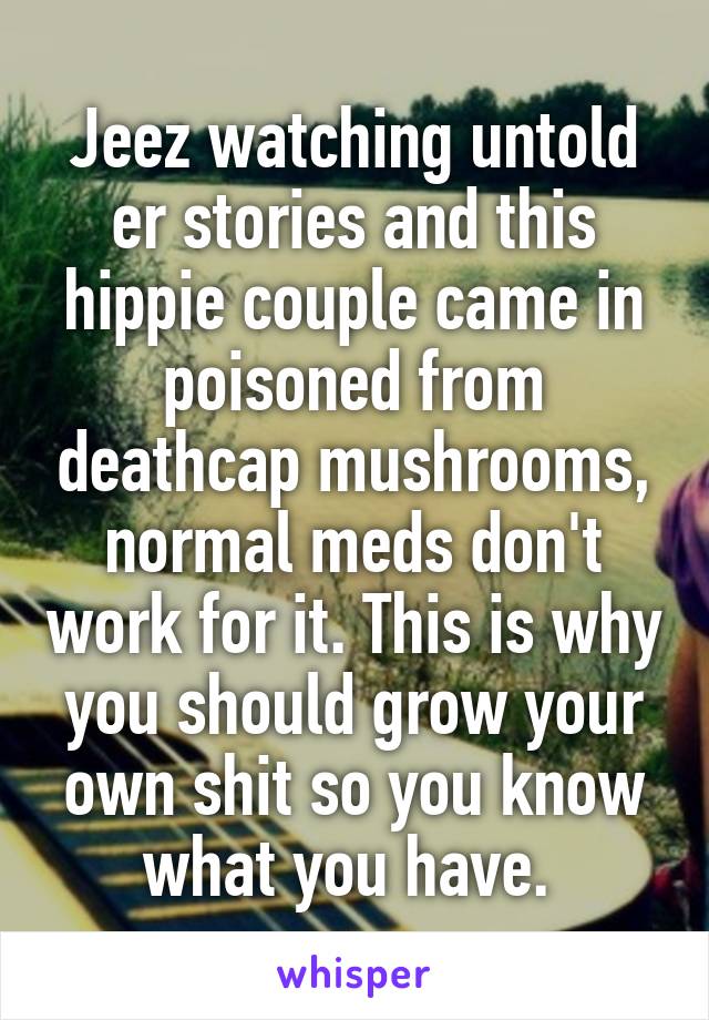 Jeez watching untold er stories and this hippie couple came in poisoned from deathcap mushrooms, normal meds don't work for it. This is why you should grow your own shit so you know what you have. 