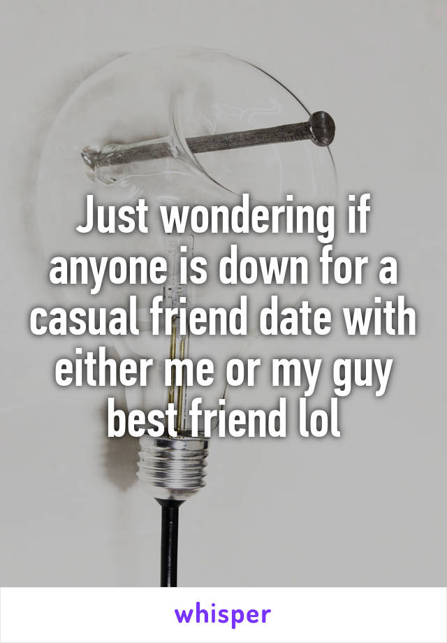 Just wondering if anyone is down for a casual friend date with either me or my guy best friend lol