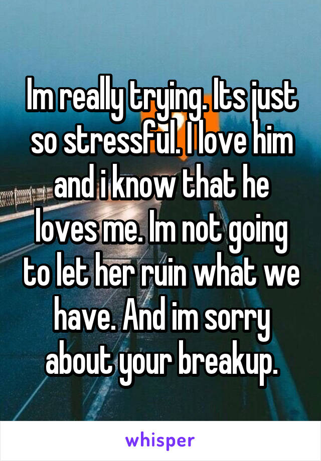 Im really trying. Its just so stressful. I love him and i know that he loves me. Im not going to let her ruin what we have. And im sorry about your breakup.