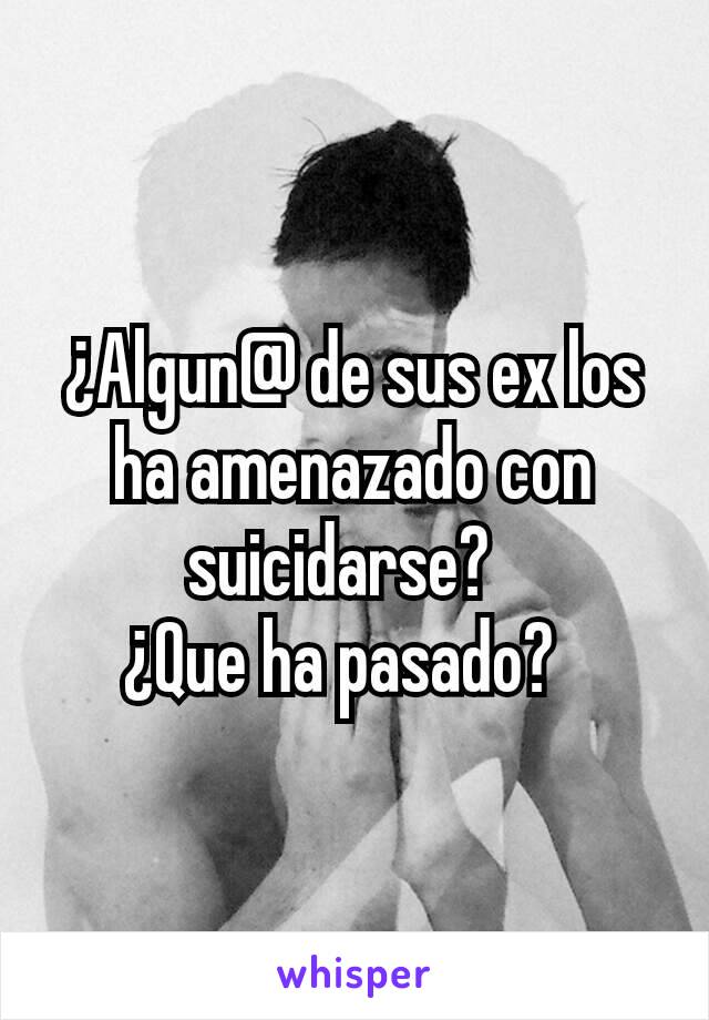 ¿Algun@ de sus ex los ha amenazado con suicidarse?  
¿Que ha pasado?  