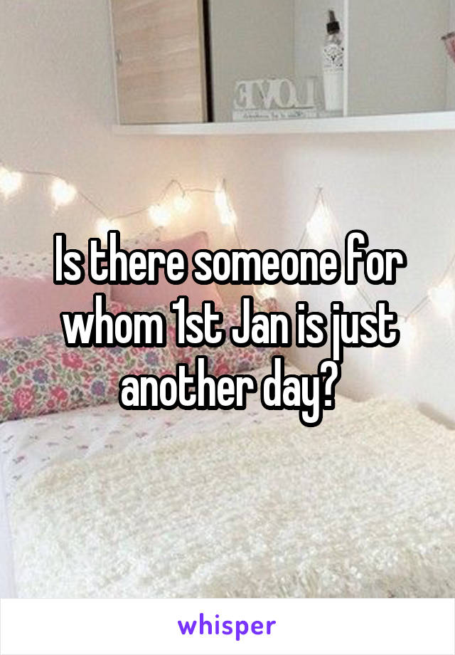 Is there someone for whom 1st Jan is just another day?