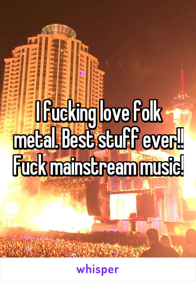 I fucking love folk metal. Best stuff ever!! Fuck mainstream music!