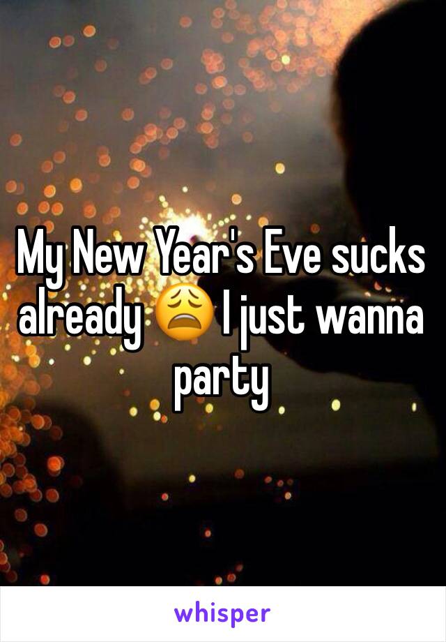 My New Year's Eve sucks already 😩 I just wanna party 