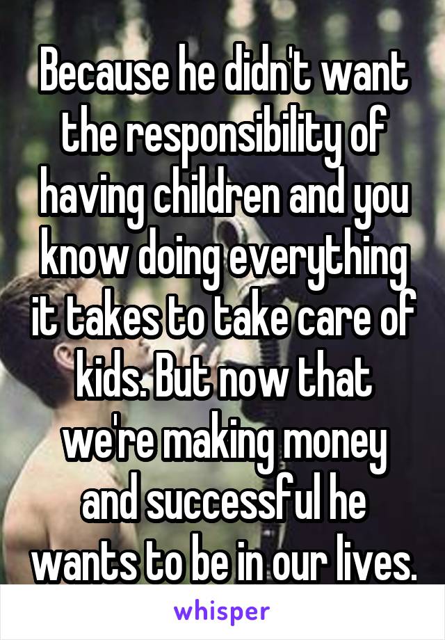 Because he didn't want the responsibility of having children and you know doing everything it takes to take care of kids. But now that we're making money and successful he wants to be in our lives.