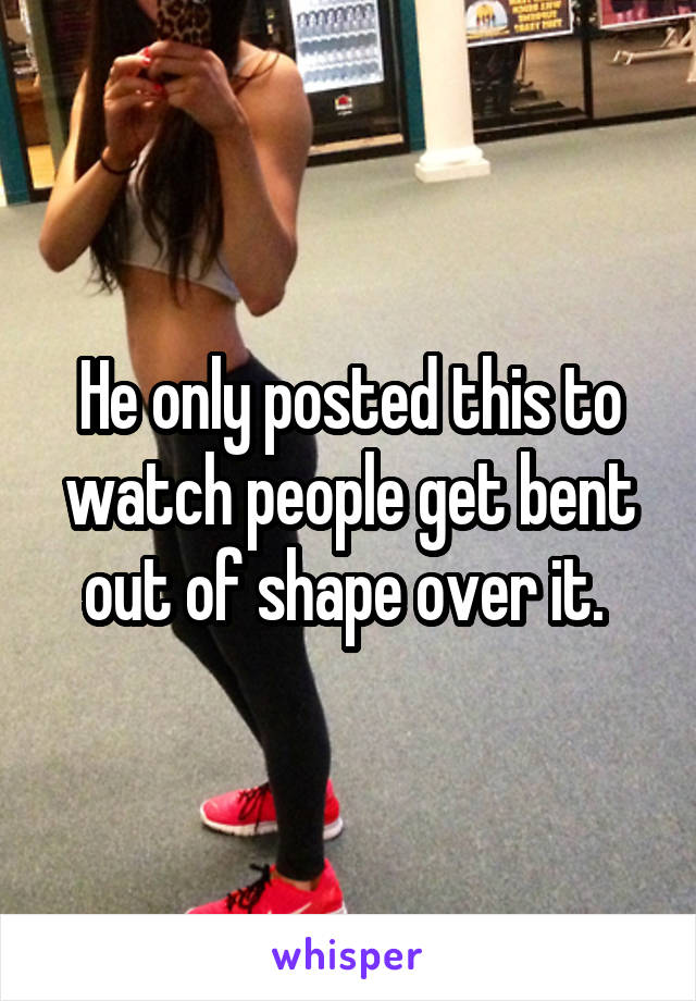 He only posted this to watch people get bent out of shape over it. 