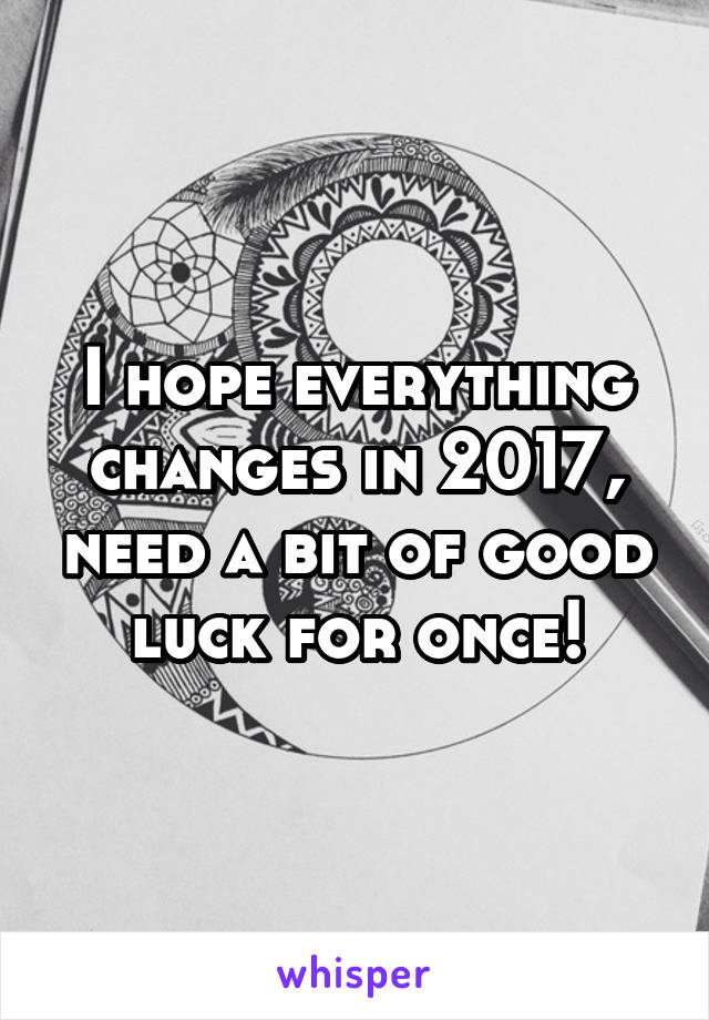 I hope everything changes in 2017, need a bit of good luck for once!