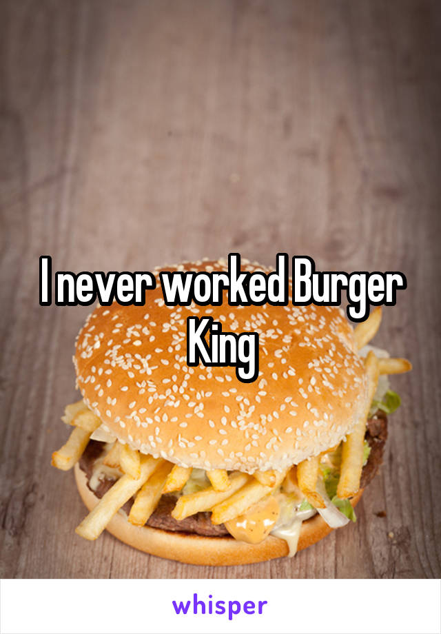 I never worked Burger King