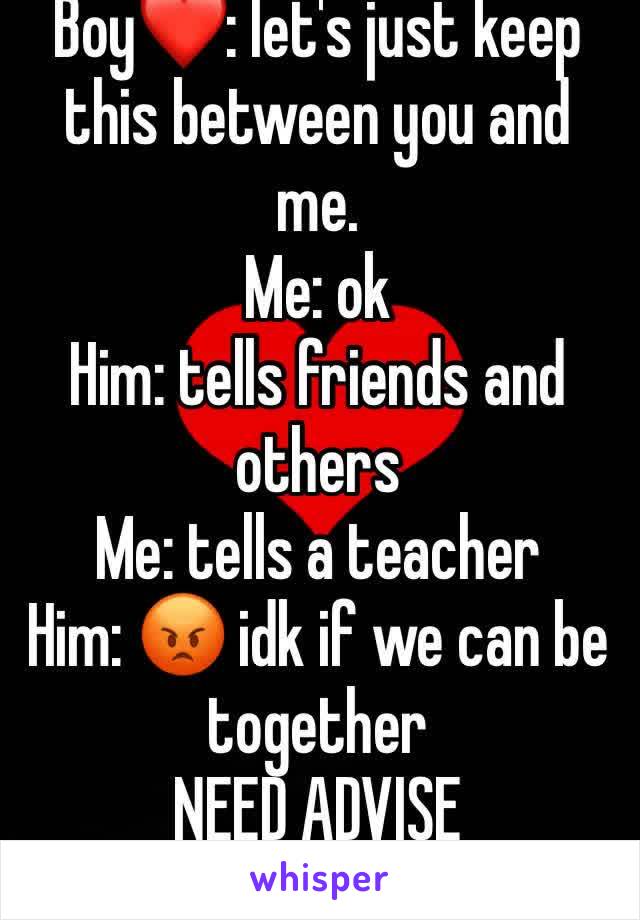 Boy❤️: let's just keep this between you and me.
Me: ok 
Him: tells friends and others
Me: tells a teacher 
Him: 😡 idk if we can be together 
NEED ADVISE