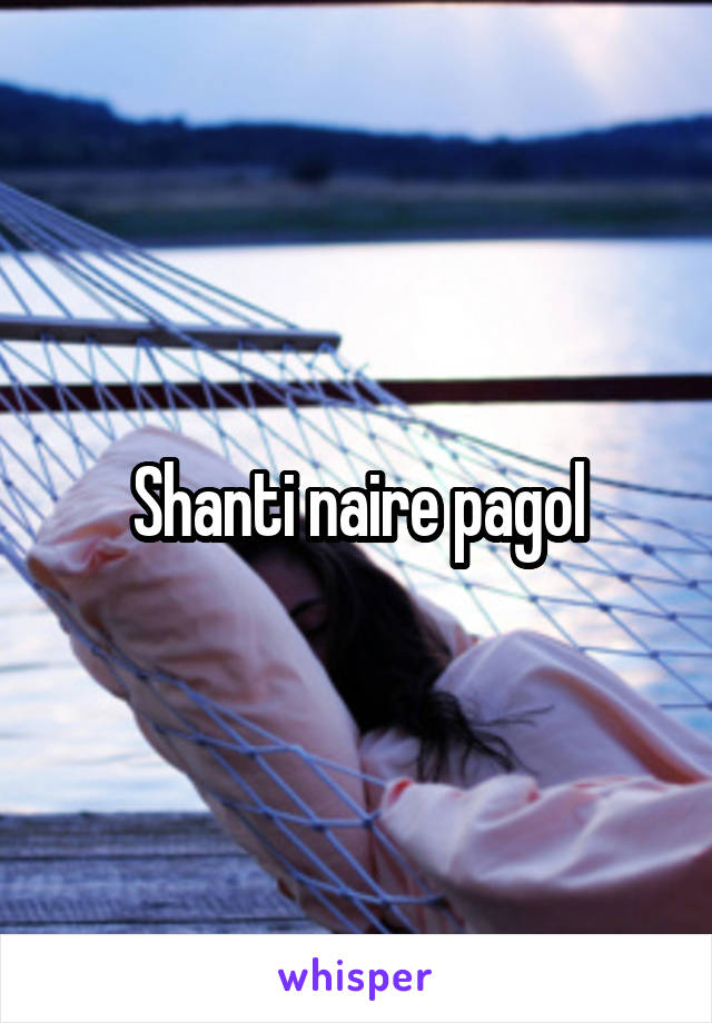 Shanti naire pagol