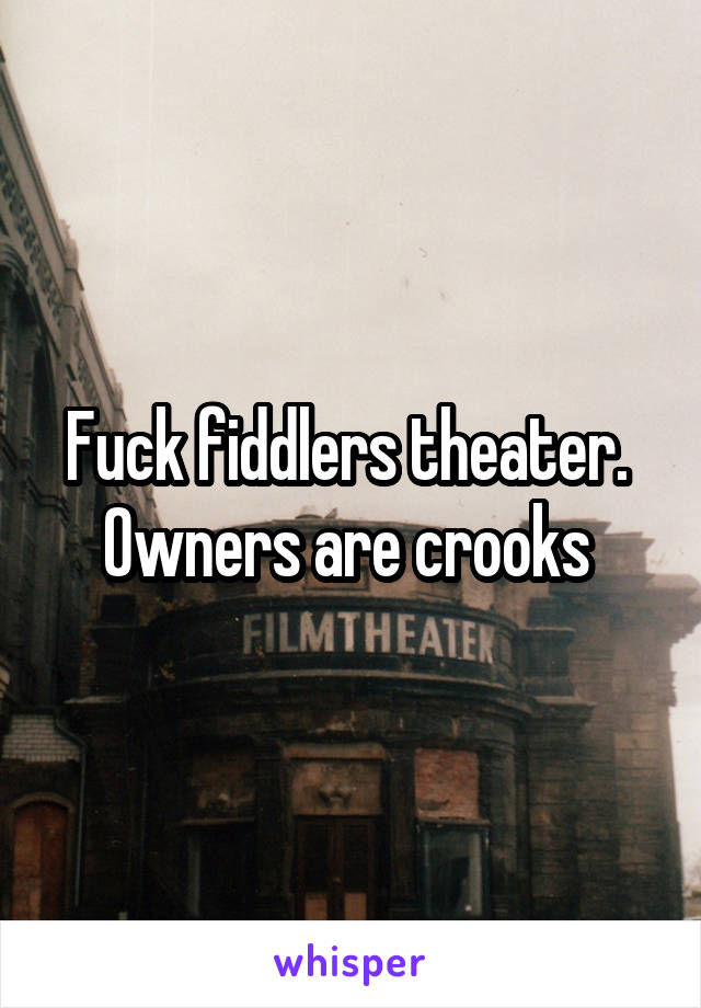 Fuck fiddlers theater.  Owners are crooks 