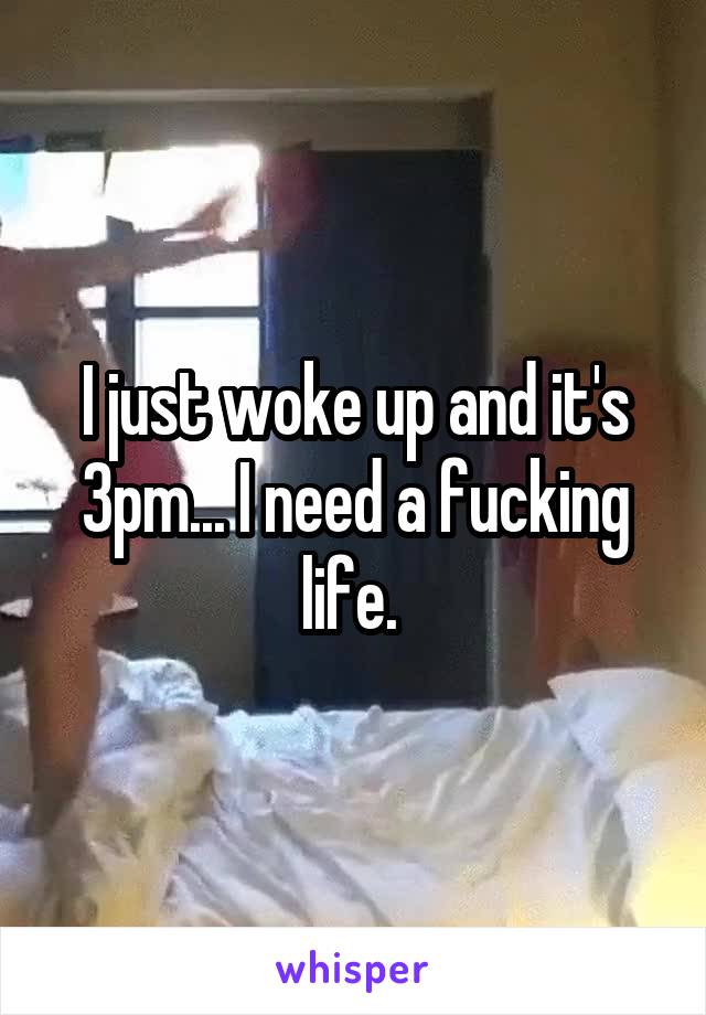 I just woke up and it's 3pm... I need a fucking life. 