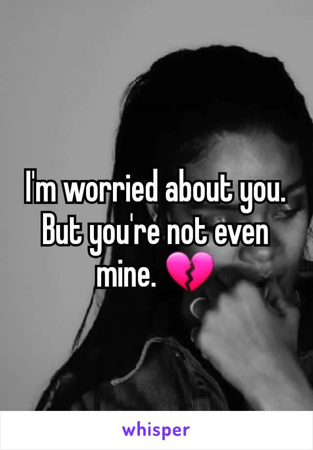 I'm worried about you. But you're not even mine. 💔