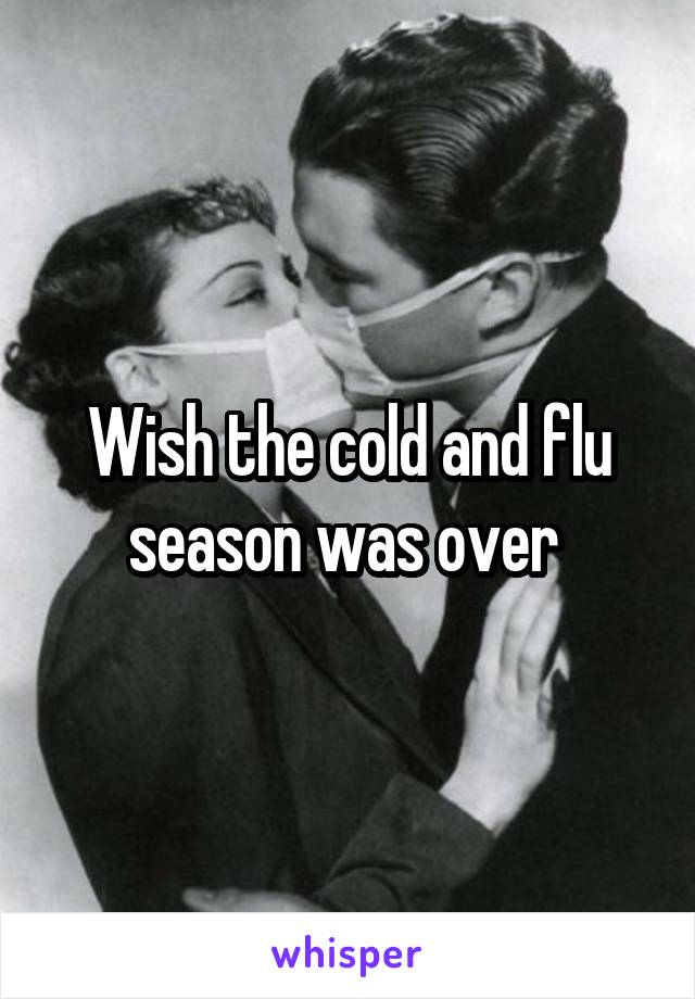 Wish the cold and flu season was over 