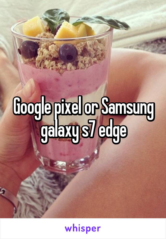 Google pixel or Samsung galaxy s7 edge