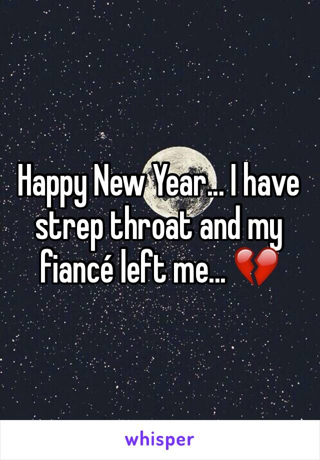 Happy New Year... I have strep throat and my fiancé left me... 💔