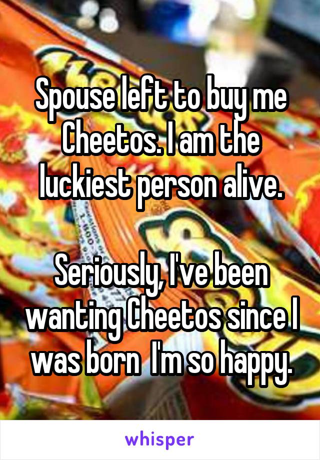 Spouse left to buy me Cheetos. I am the luckiest person alive.

Seriously, I've been wanting Cheetos since I was born  I'm so happy.