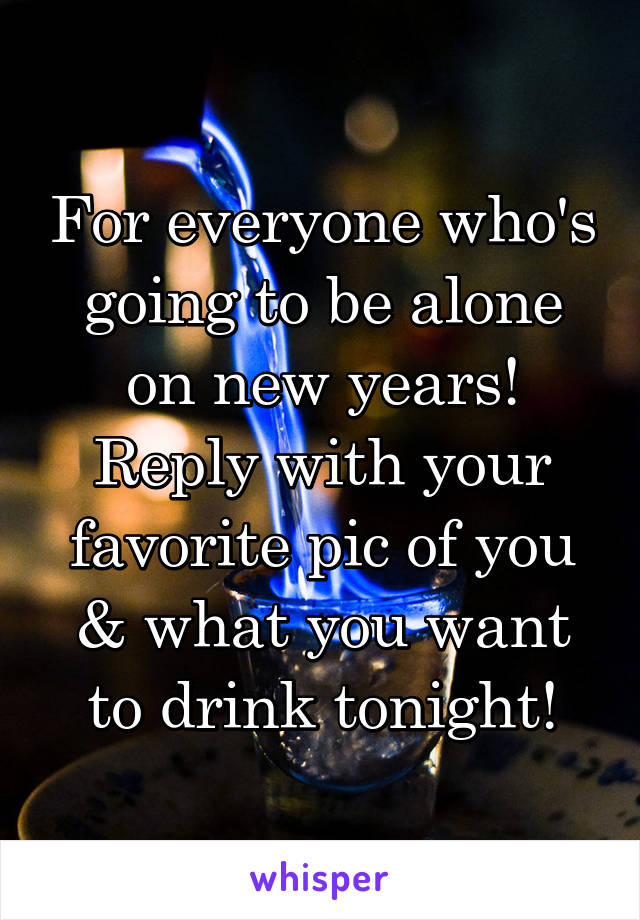 For everyone who's going to be alone on new years!
Reply with your favorite pic of you & what you want to drink tonight!