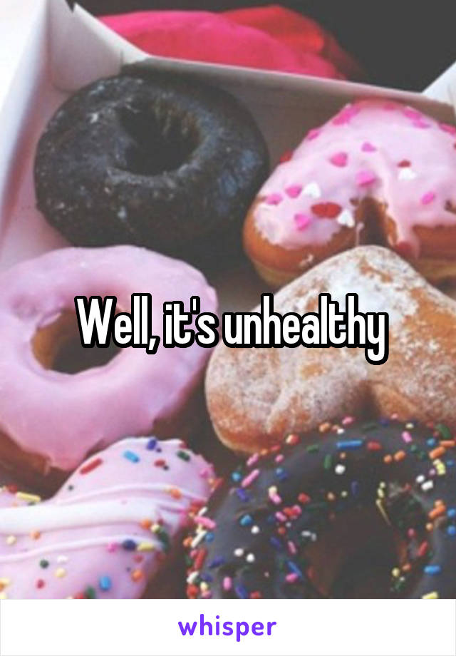 Well, it's unhealthy