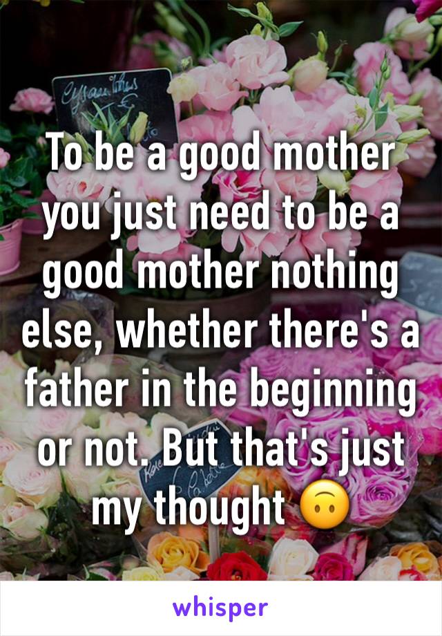 To be a good mother you just need to be a good mother nothing else, whether there's a father in the beginning or not. But that's just my thought 🙃