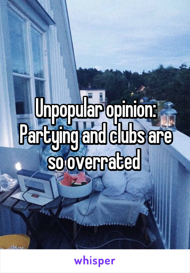 Unpopular opinion:
Partying and clubs are so overrated 