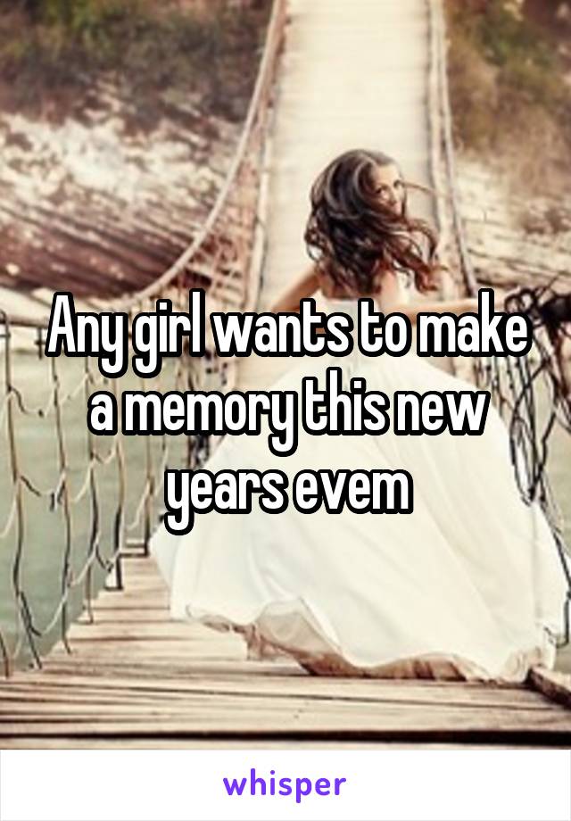 Any girl wants to make a memory this new years evem