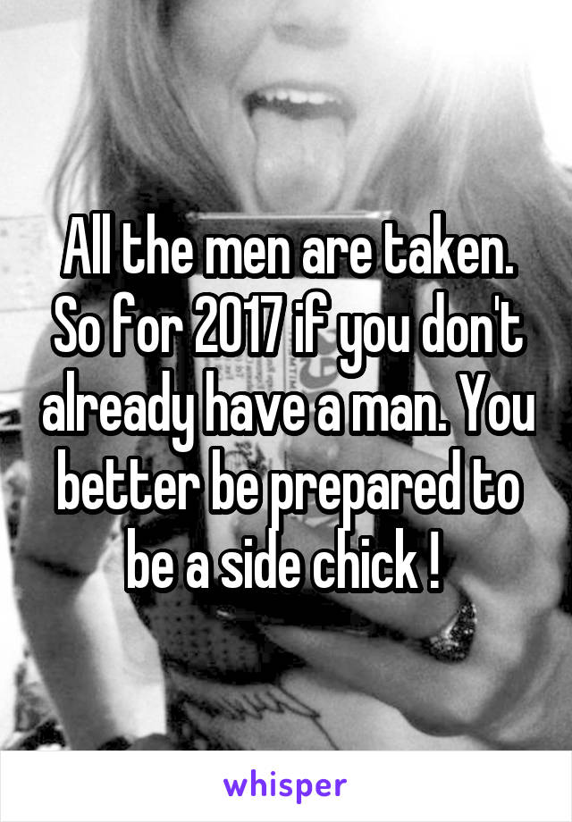 All the men are taken. So for 2017 if you don't already have a man. You better be prepared to be a side chick ! 