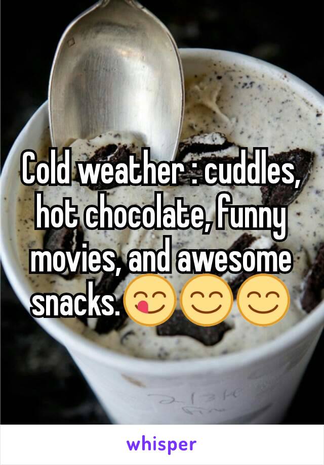 Cold weather : cuddles, hot chocolate, funny movies, and awesome snacks.😋😊😊