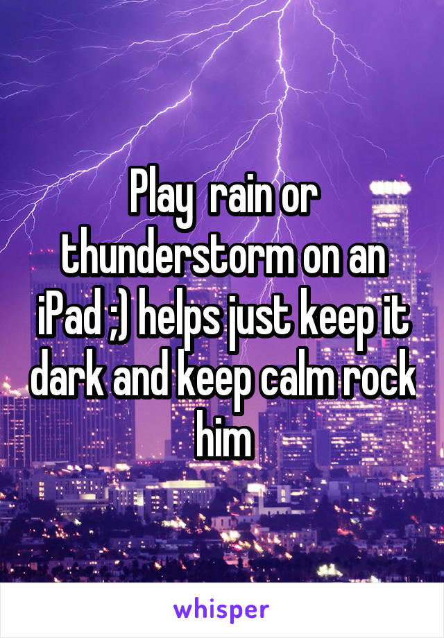 Play  rain or thunderstorm on an iPad ;) helps just keep it dark and keep calm rock  him 