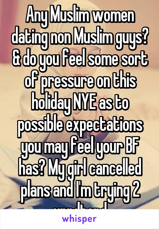 Any Muslim women dating non Muslim guys? & do you feel some sort of pressure on this holiday NYE as to possible expectations you may feel your BF has? My girl cancelled plans and I'm trying 2 unrdtand