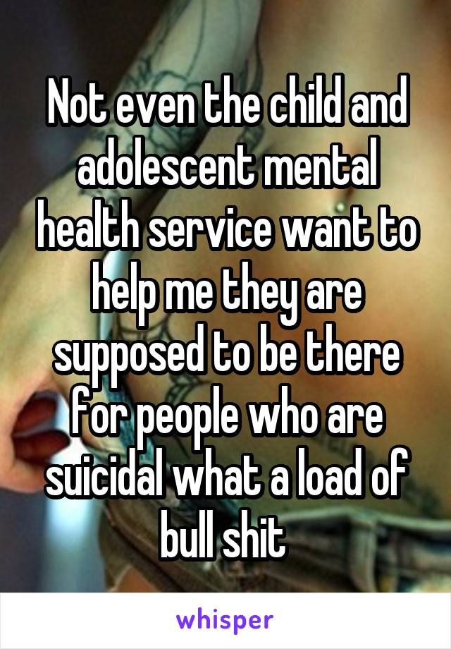 Not even the child and adolescent mental health service want to help me they are supposed to be there for people who are suicidal what a load of bull shit 