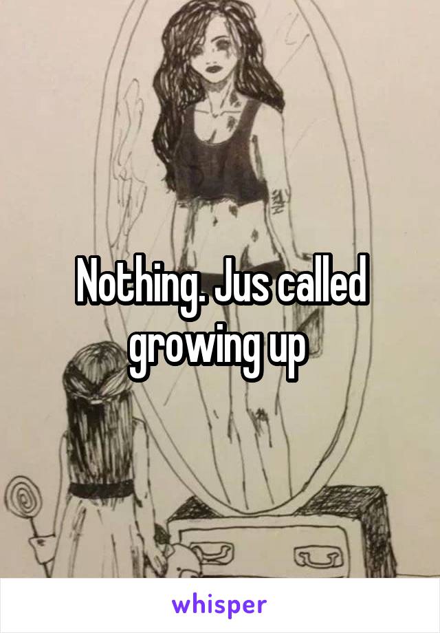 Nothing. Jus called growing up 