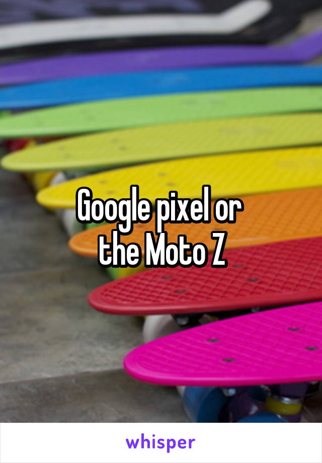 Google pixel or 
the Moto Z