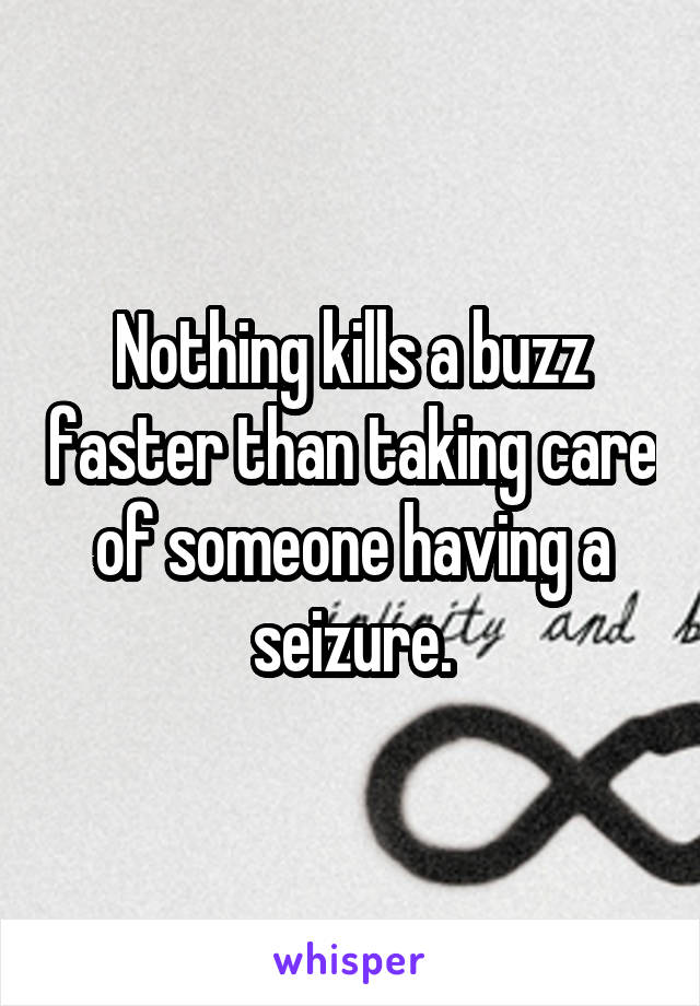 Nothing kills a buzz faster than taking care of someone having a seizure.