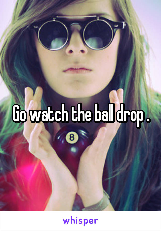 Go watch the ball drop .